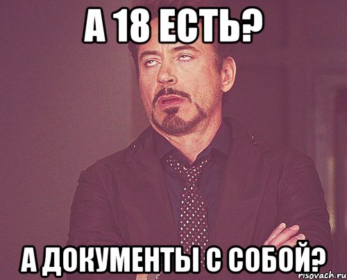 а 18 есть? а документы с собой?, Мем твое выражение лица