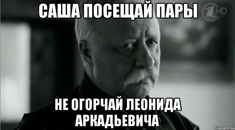 саша посещай пары не огорчай леонида аркадьевича, Мем Не расстраивай Леонида Аркадьевича