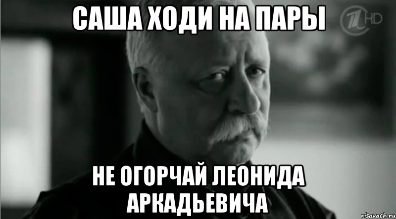 саша ходи на пары не огорчай леонида аркадьевича, Мем Не расстраивай Леонида Аркадьевича