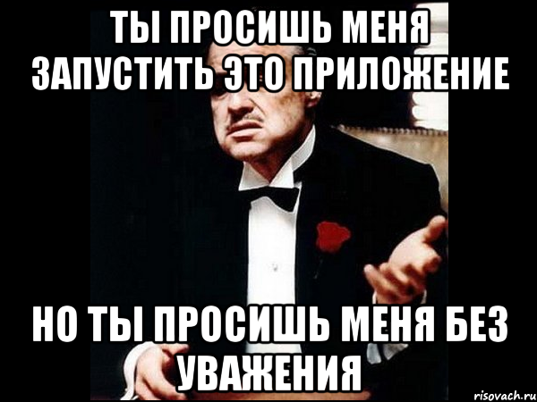 ты просишь меня запустить это приложение но ты просишь меня без уважения, Мем ты делаешь это без уважения