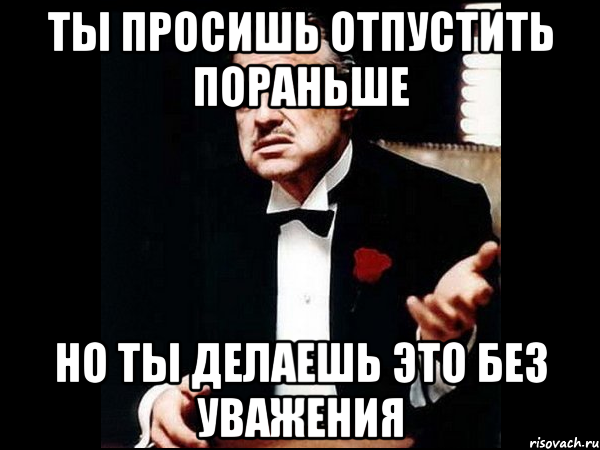 ты просишь отпустить пораньше но ты делаешь это без уважения, Мем ты делаешь это без уважения