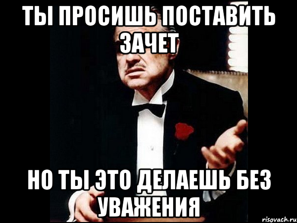 ты просишь поставить зачет но ты это делаешь без уважения, Мем ты делаешь это без уважения