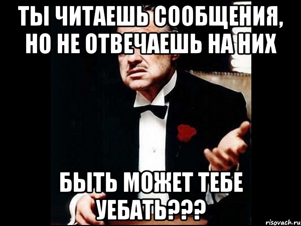 ты читаешь сообщения, но не отвечаешь на них быть может тебе уебать???, Мем ты делаешь это без уважения