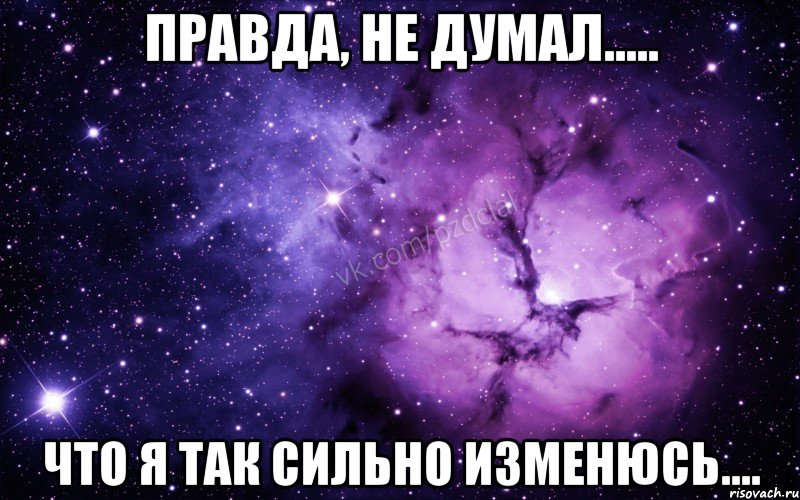 правда, не думал..... что я так сильно изменюсь...., Мем  Ты просто космос