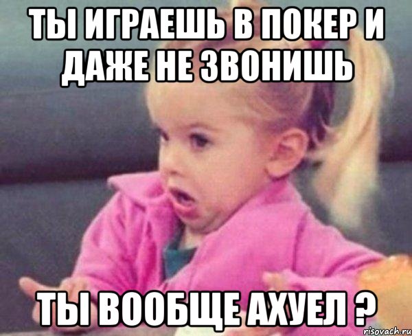 ты играешь в покер и даже не звонишь ты вообще ахуел ?, Мем  Ты говоришь (девочка возмущается)