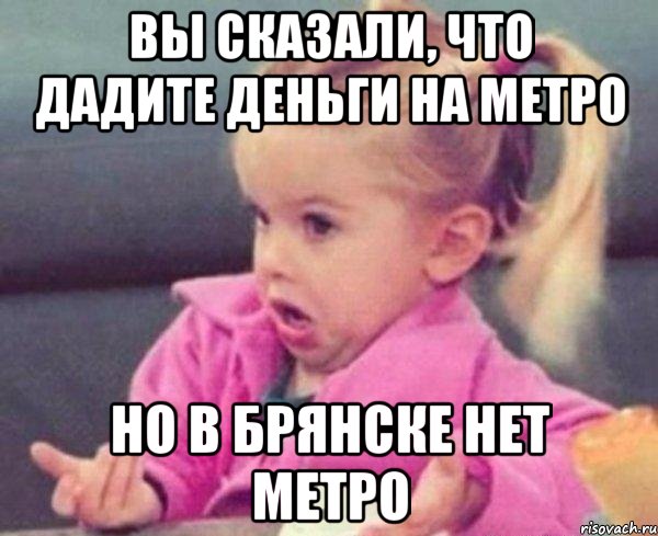 вы сказали, что дадите деньги на метро но в брянске нет метро, Мем  Ты говоришь (девочка возмущается)