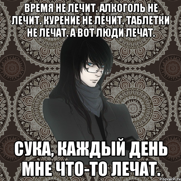 время не лечит. алкоголь не лечит. курение не лечит. таблетки не лечат. а вот люди лечат. сука, каждый день мне что-то лечат., Мем Typical Balzac