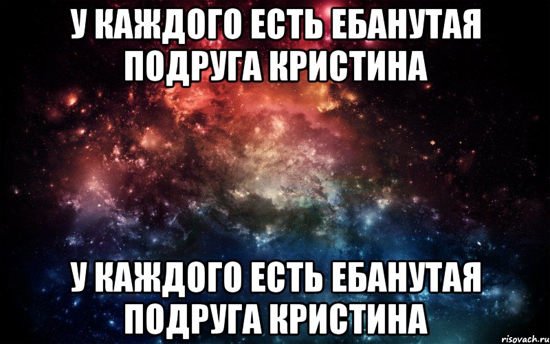 у каждого есть ебанутая подруга кристина у каждого есть ебанутая подруга кристина, Мем Просто космос