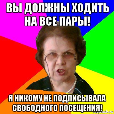 вы должны ходить на все пары! я никому не подписывала свободного посещения!, Мем Типичная училка