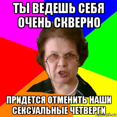 ты ведешь себя очень скверно придется отменить наши сексуальные четверги, Мем Типичная училка