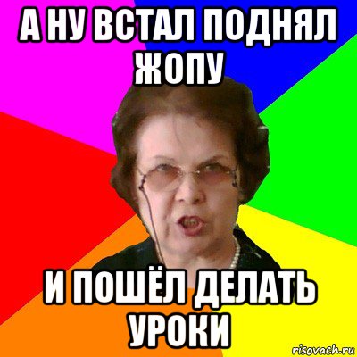 а ну встал поднял жопу и пошёл делать уроки, Мем Типичная училка