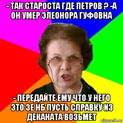 - так староста где петров ? -а он умер элеонора гуфовна - передайте ему что у него это 3е нб пусть справку из деканата возьмет, Мем Типичная училка