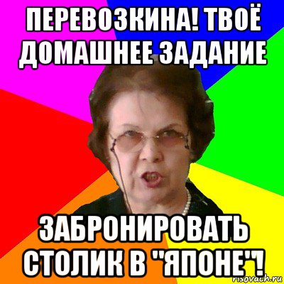 перевозкина! твоё домашнее задание забронировать столик в "японе"!, Мем Типичная училка