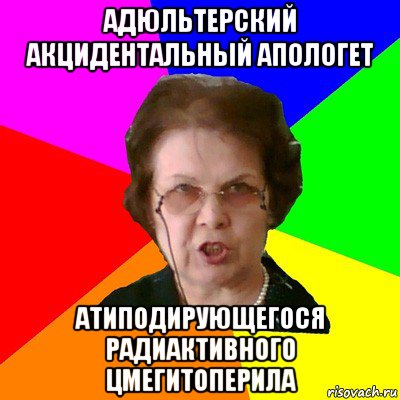 адюльтерский акцидентальный апологет атиподирующегося радиактивного цмегитоперила, Мем Типичная училка