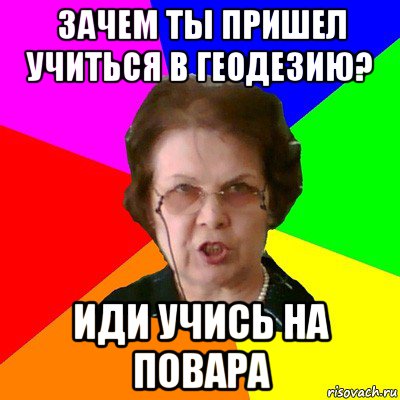 зачем ты пришел учиться в геодезию? иди учись на повара, Мем Типичная училка