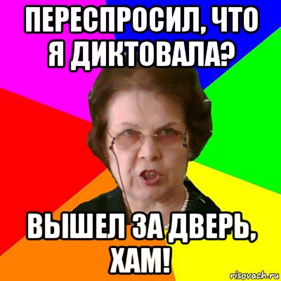 переспросил, что я диктовала? вышел за дверь, хам!, Мем Типичная училка