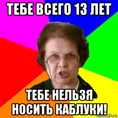 тебе всего 13 лет тебе нельзя носить каблуки!, Мем Типичная училка