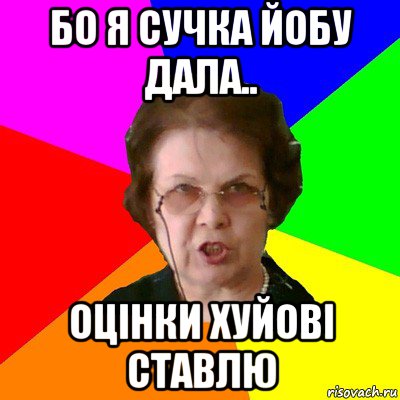 бо я сучка йобу дала.. оцінки хуйові ставлю, Мем Типичная училка