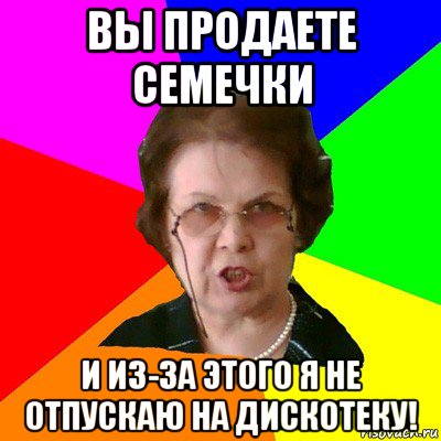 вы продаете семечки и из-за этого я не отпускаю на дискотеку!, Мем Типичная училка