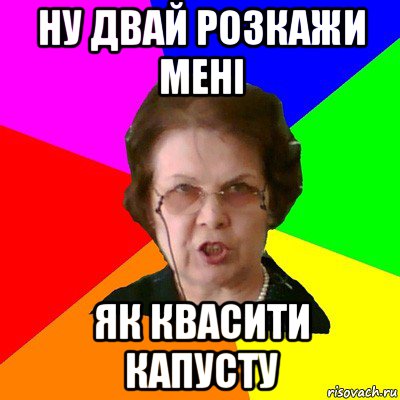 ну двай розкажи мені як квасити капусту, Мем Типичная училка