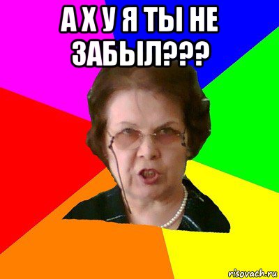 а х у я ты не забыл??? , Мем Типичная училка