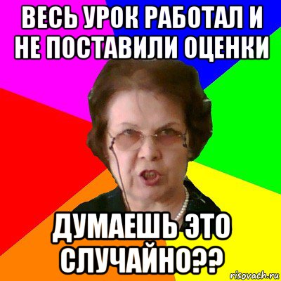 весь урок работал и не поставили оценки думаешь это случайно??, Мем Типичная училка