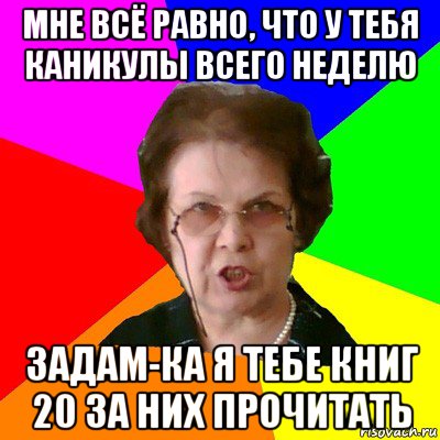 мне всё равно, что у тебя каникулы всего неделю задам-ка я тебе книг 20 за них прочитать, Мем Типичная училка