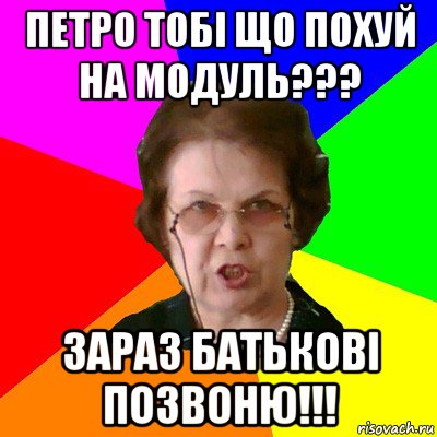 петро тобі що похуй на модуль??? зараз батькові позвоню!!!, Мем Типичная училка