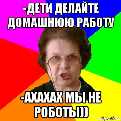 -дети делайте домашнюю работу -ахахах мы не роботы)), Мем Типичная училка