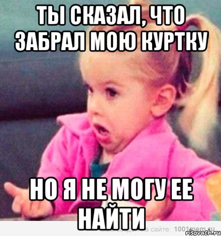 ты сказал, что забрал мою куртку но я не могу ее найти, Мем  Ты говоришь (девочка возмущается)