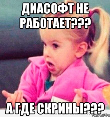 диасофт не работает??? а где скрины???, Мем  Ты говоришь (девочка возмущается)