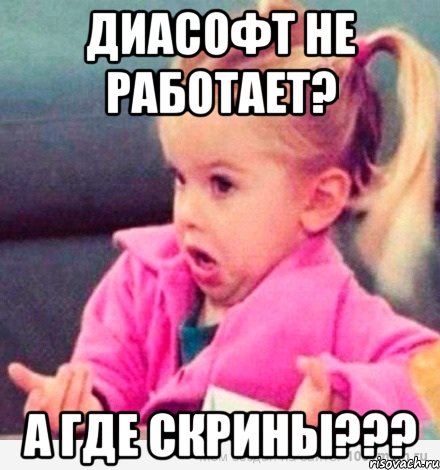 диасофт не работает? а где скрины???, Мем  Ты говоришь (девочка возмущается)