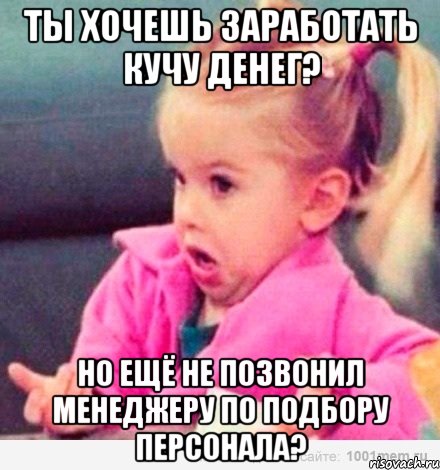 ты хочешь заработать кучу денег? но ещё не позвонил менеджеру по подбору персонала?, Мем  Ты говоришь (девочка возмущается)