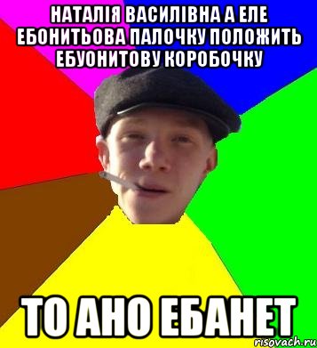 наталія василівна а еле ебонитьова палочку положить ебуонитову коробочку то ано ебанет, Мем умный гопник