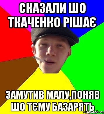 сказали шо ткаченко рішає замутив малу,поняв шо тєму базарять, Мем умный гопник