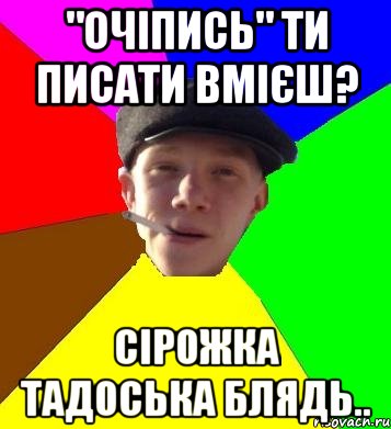 "очіпись" ти писати вмієш? сірожка тадоська блядь.., Мем умный гопник