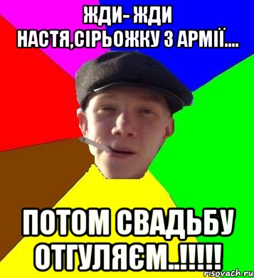 жди- жди настя,сірьожку з армії.... потом свадьбу отгуляєм..!!!, Мем умный гопник