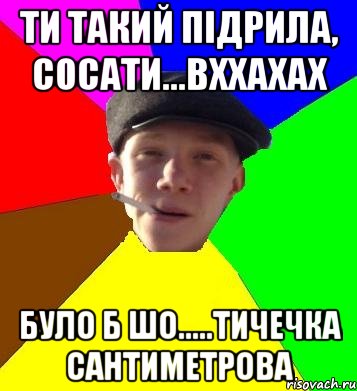 ти такий підрила, сосати...вххахах було б шо.....тичечка сантиметрова, Мем умный гопник