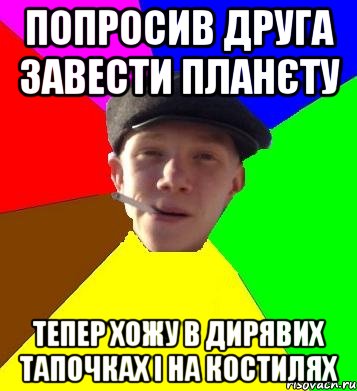 попросив друга завести планєту тепер хожу в дирявих тапочках і на костилях, Мем умный гопник