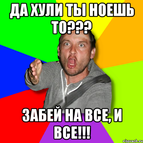 да хули ты ноешь то??? забей на все, и все!!!, Мем   утверждатель in color