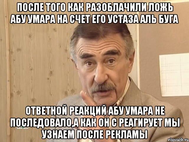 после того как разоблачили ложь абу умара на счет его устаза аль буга ответной реакций абу умара не последовало,а как он с реагирует мы узнаем после рекламы, Мем Каневский (Но это уже совсем другая история)