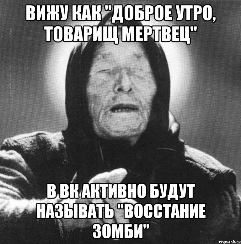 вижу как "доброе утро, товарищ мертвец" в вк активно будут называть "восстание зомби", Мем Ванга