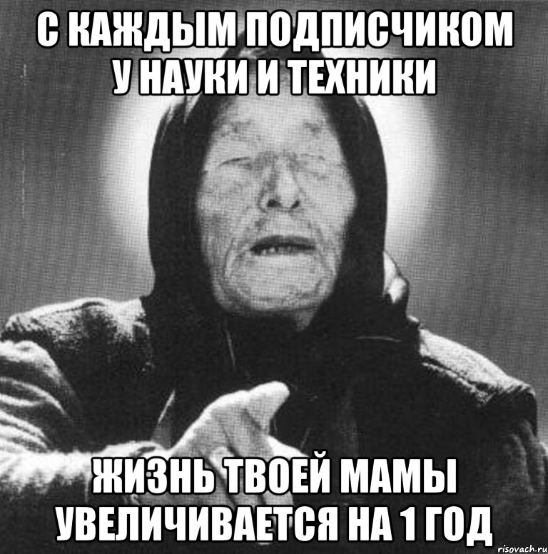 с каждым подписчиком у науки и техники жизнь твоей мамы увеличивается на 1 год, Мем Ванга