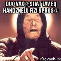 duq vax@ shat lav eq handznelu fizi spros@ , Мем Ванга (цвет)