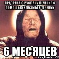 предрекаю руслану лечения с помощью клизмы в течении 6 месяцев, Мем Ванга (цвет)