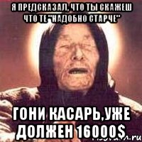 я предсказал, что ты скажеш что те "надобно старче" гони касарь,уже должен 16000$, Мем Ванга (цвет)