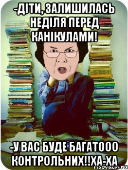 -діти, залишилась неділя перед канікулами! -у вас буде багатооо контрольних!!ха-ха, Мем Вчитель