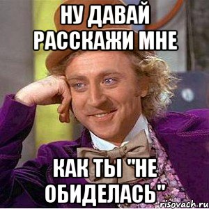 ну давай расскажи мне как ты "не обиделась", Мем Ну давай расскажи (Вилли Вонка)