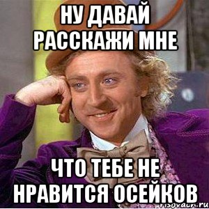 ну давай расскажи мне что тебе не нравится осейков, Мем Ну давай расскажи (Вилли Вонка)