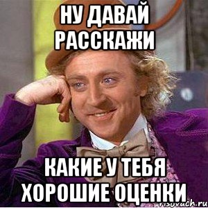 ну давай расскажи какие у тебя хорошие оценки, Мем Ну давай расскажи (Вилли Вонка)